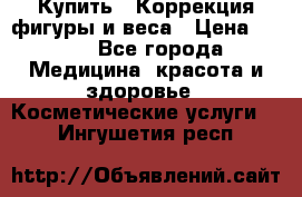 Купить : Коррекция фигуры и веса › Цена ­ 100 - Все города Медицина, красота и здоровье » Косметические услуги   . Ингушетия респ.